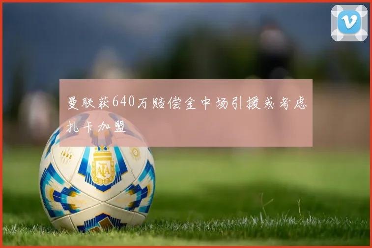 曼联获640万赔偿金中场引援或考虑扎卡加盟
