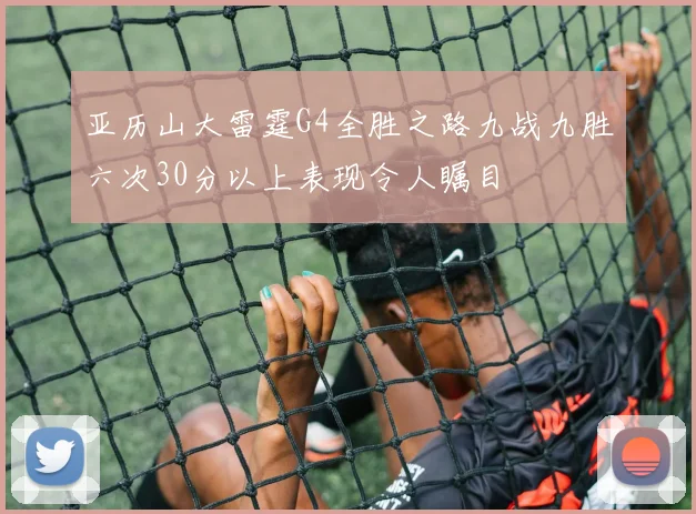 亚历山大雷霆G4全胜之路九战九胜六次30分以上表现令人瞩目