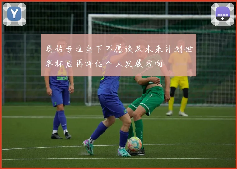 恩佐专注当下不愿谈及未来计划世界杯后再评估个人发展方向