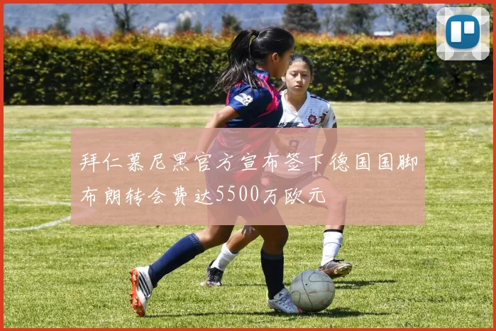 拜仁慕尼黑官方宣布签下德国国脚布朗转会费达5500万欧元