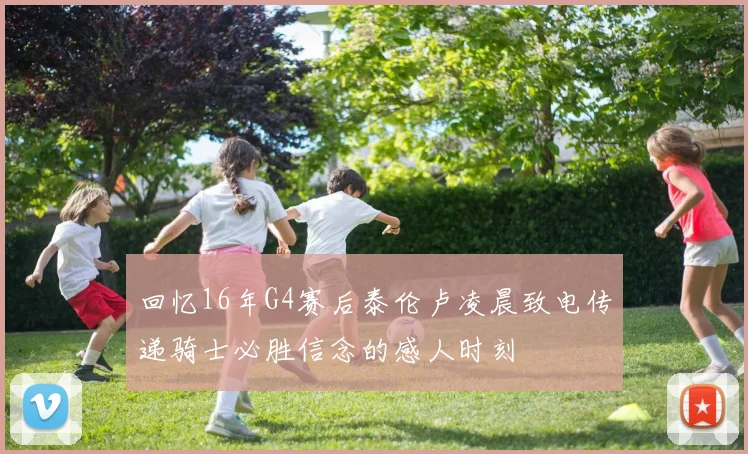 回忆16年G4赛后泰伦卢凌晨致电传递骑士必胜信念的感人时刻