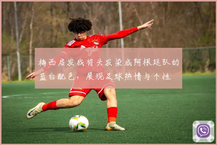 梅西启发我将头发染成阿根廷队的蓝白配色，展现足球热情与个性