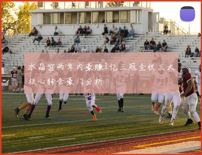 水晶宫两年内豪赚1亿三冠全收三大核心转会豪门分析