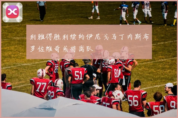 利雅得胜利续约伊尼戈马丁内斯布罗佐维奇或将离队