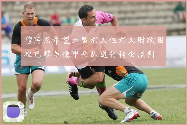 穆阿尼希望加盟尤文但尤文财政困难巴黎与德甲两队进行转会谈判