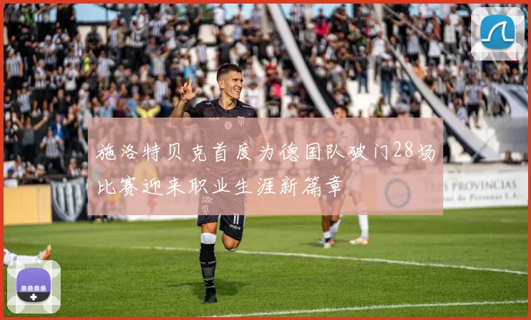 施洛特贝克首度为德国队破门28场比赛迎来职业生涯新篇章