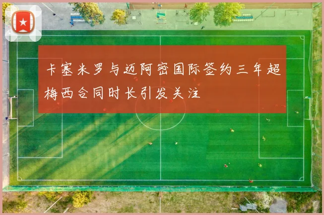 卡塞米罗与迈阿密国际签约三年超梅西合同时长引发关注