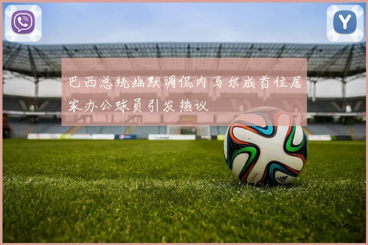 巴西总统幽默调侃内马尔成首位居家办公球员引发热议