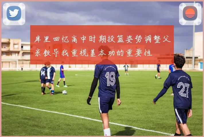 库里回忆高中时期投篮姿势调整父亲教导我重视基本功的重要性