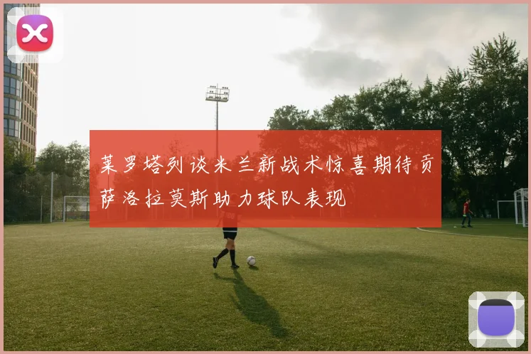 莱罗塔列谈米兰新战术惊喜期待贡萨洛拉莫斯助力球队表现