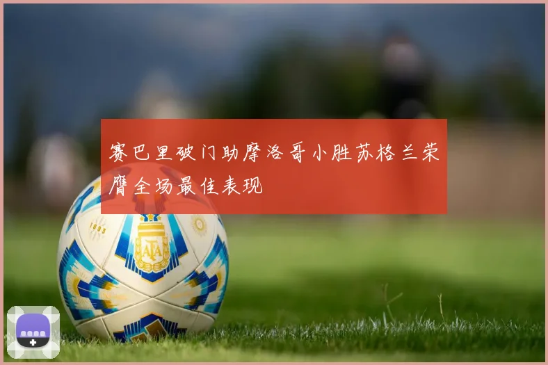 赛巴里破门助摩洛哥小胜苏格兰荣膺全场最佳表现