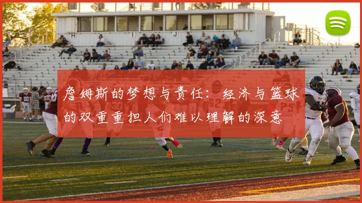 詹姆斯的梦想与责任：经济与篮球的双重重担人们难以理解的深意